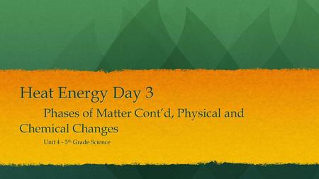 Heat Energy Day 3 	Phases of Matter Cont’d, Physical and Chemical Changes Unit 4 - 5th Grade Science.