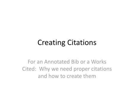 Creating Citations For an Annotated Bib or a Works Cited: Why we need proper citations and how to create them.