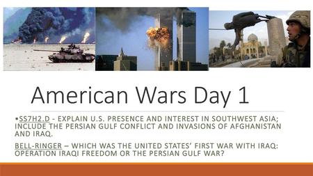 American Wars Day 1 •SS7H2.d - Explain U.S. presence and interest in Southwest Asia; include the Persian Gulf conflict and invasions of Afghanistan.