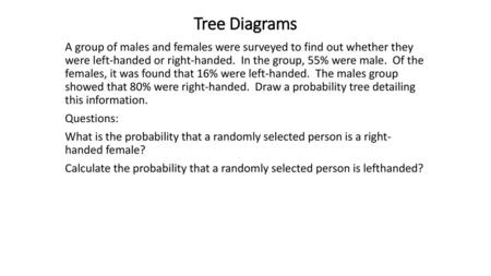 Tree Diagrams A group of males and females were surveyed to find out whether they were left-handed or right-handed. In the group, 55% were male. Of.