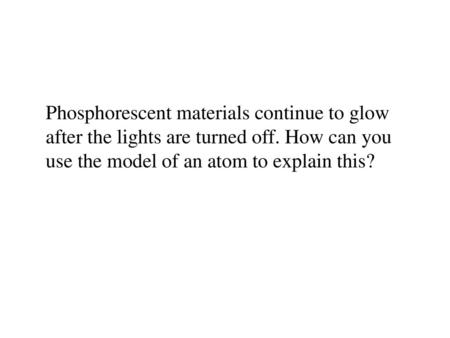 Phosphorescent materials continue to glow after the lights are turned off. How can you use the model of an atom to explain this?