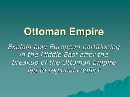 Ottoman Empire Explain how European partitioning in the Middle East after the breakup of the Ottoman Empire led to regional conflict.