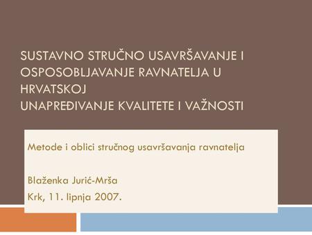 SUSTAVNO STRUČNO USAVRŠAVANJE I OSPOSOBLJAVANJE RAVNATELJA U HRVATSKOJ UNAPREĐIVANJE KVALITETE I VAŽNOSTI Metode i oblici stručnog usavršavanja ravnatelja.