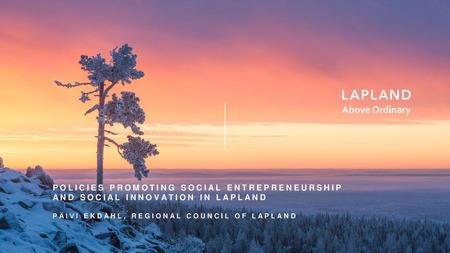 Policies promoting social entrepreneurship and social innovation in lapland Päivi ekdahl, regional council of lapland.