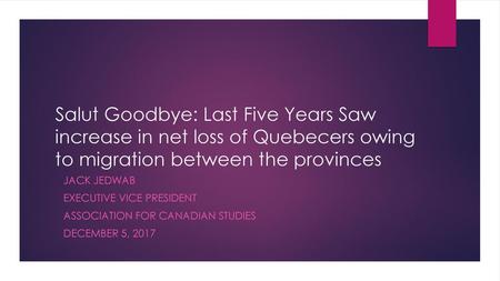 Salut Goodbye: Last Five Years Saw increase in net loss of Quebecers owing to migration between the provinces Jack Jedwab Executive Vice President Association.