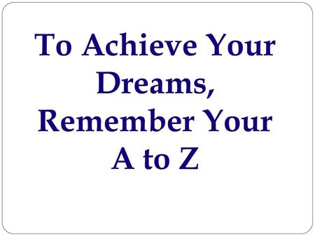 To Achieve Your Dreams, Remember Your A to Z