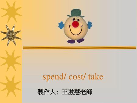 Spend/ cost/ take 製作人: 王滋慧老師.