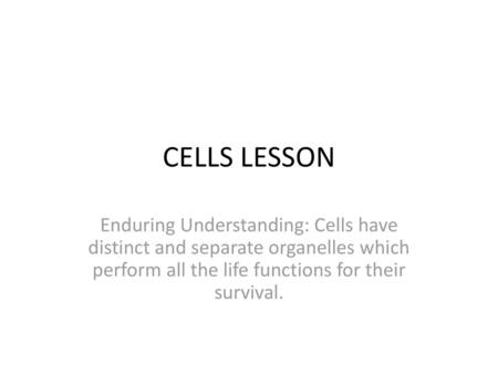 CELLS LESSON Enduring Understanding: Cells have distinct and separate organelles which perform all the life functions for their survival.