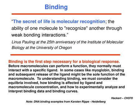 Binding “The secret of life is molecular recognition; the ability of one molecule to recognize another through weak bonding interactions.” Linus Pauling.