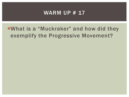 Warm Up # 17 What is a “Muckraker” and how did they exemplify the Progressive Movement?