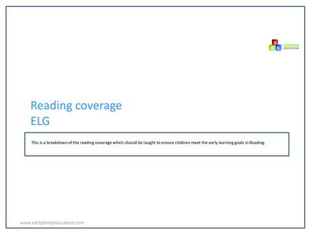 Reading coverage ELG www.earlybirdyeducation.com This is a breakdown of the reading coverage which should be taught to ensure children meet the early learning.