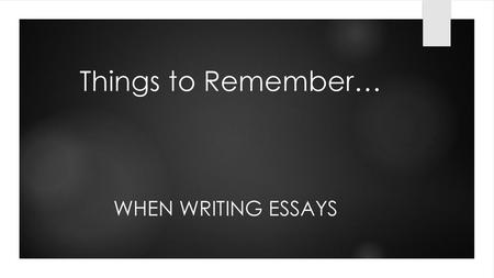 Things to Remember… When Writing Essays.