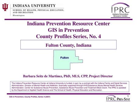 Indiana Prevention Resource Center GIS in Prevention County Profiles Series, No. 4 Fulton County, Indiana Barbara Seitz de Martinez, PhD, MLS, CPP, Project.