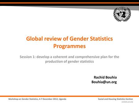 Rachid Bouhia Bouhia@un.org Global review of Gender Statistics Programmes Session 1: develop a coherent and comprehensive plan for the production of gender.