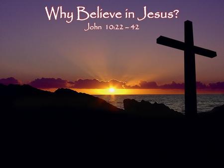 Why Believe in Jesus? John 10:22 – 42.