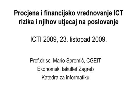 Procjena i financijsko vrednovanje ICT rizika i njihov utjecaj na poslovanje ICTI 2009, 23. listopad 2009. Prof.dr.sc. Mario Spremić, CGEIT Ekonomski.