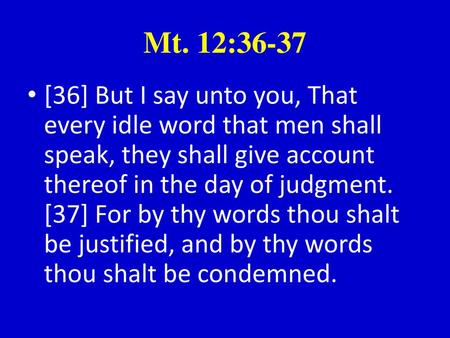 Mt. 12:36-37 [36] But I say unto you, That every idle word that men shall speak, they shall give account thereof in the day of judgment. [37] For by thy.