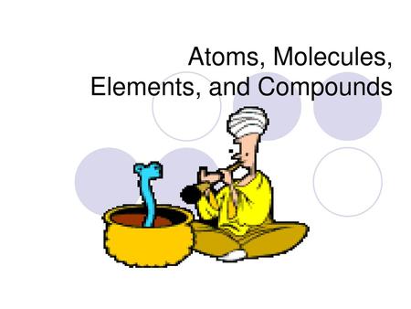 Atoms, Molecules, Elements, and Compounds