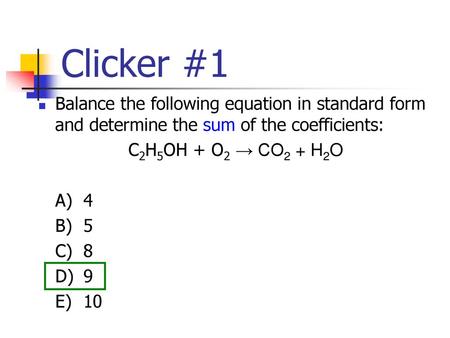 Clicker #1 Balance the following equation in standard form and determine the sum of the coefficients: C2H5OH + O2 → CO2 + H2O A)	4 B)	5 C)	8 D)	9 E)	10.