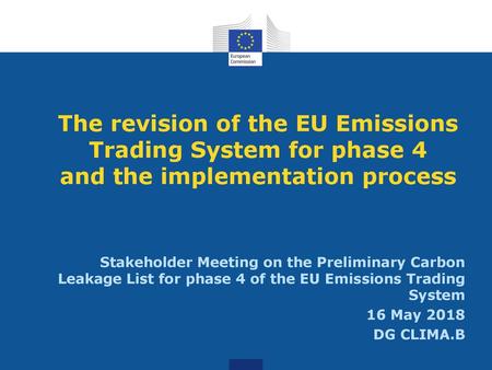 The revision of the EU Emissions Trading System for phase 4 and the implementation process Stakeholder Meeting on the Preliminary Carbon Leakage List for.