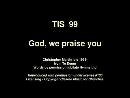 TIS 99 God, we praise you Christopher Martin Idle 1938- from Te Deum Words by permission jubilate Hymns Ltd Reproduced with permission under license.