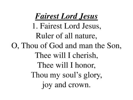 Fairest Lord Jesus 1. Fairest Lord Jesus, Ruler of all nature, O, Thou of God and man the Son, Thee will I cherish, Thee will I honor, Thou my soul’s.