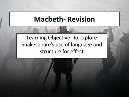 Macbeth- Revision Learning Objective: To explore Shakespeare’s use of language and structure for effect.