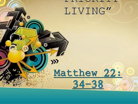 “PRIORITY LIVING” Matthew 22: 34-38.