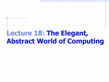 Lecture 18: The Elegant, Abstract World of Computing