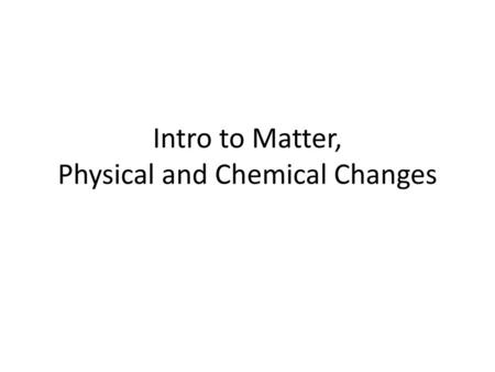 Intro to Matter, Physical and Chemical Changes