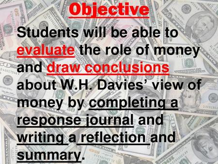 Objective Students will be able to evaluate the role of money and draw conclusions about W.H. Davies’ view of money by completing a response journal and.