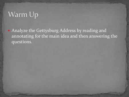 Warm Up Analyze the Gettysburg Address by reading and annotating for the main idea and then answering the questions.