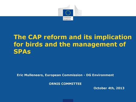 The CAP reform and its implication for birds and the management of SPAs Eric Mulleneers, European Commission - DG Environment ORNIS COMMITTEE October 4th,