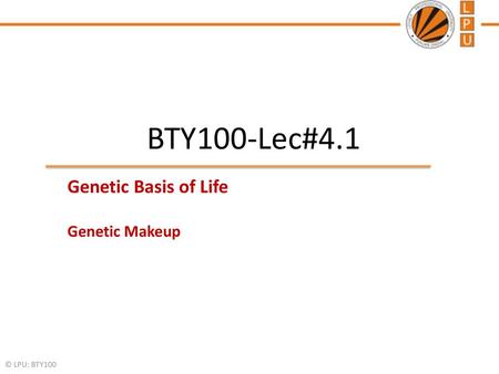 BTY100-Lec#4.1 Genetic Basis of Life Genetic Makeup © LPU: BTY100.