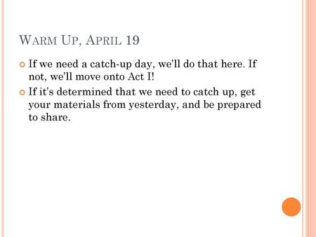 Warm Up, April 19 If we need a catch-up day, we’ll do that here. If not, we’ll move onto Act I! If it’s determined that we need to catch up, get your.