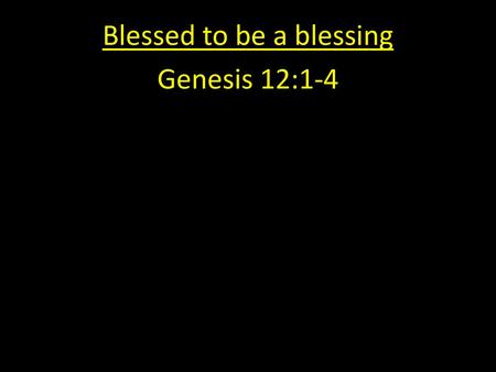 Blessed to be a blessing Genesis 12:1-4