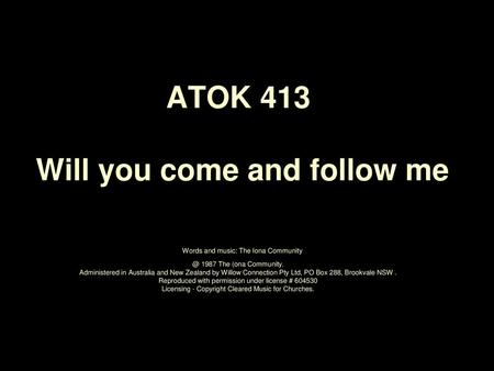 ATOK 413 Will you come and follow me Words and music: The Iona Community @ 1987 The (ona Community. Administered in Australia and New Zealand by Willow.