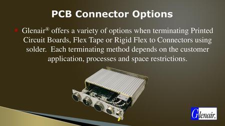 PCB Connector Options Glenair® offers a variety of options when terminating Printed Circuit Boards, Flex Tape or Rigid Flex to Connectors using solder.