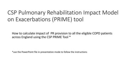 CSP Pulmonary Rehabilitation Impact Model on Exacerbations (PRIME) tool How to calculate impact of PR provision to all the eligible COPD patients across.