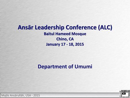 Ansār Leadership Conference (ALC) Baitul Hameed Mosque Chino, CA January 17 - 18, 2015 Department of Umumi.