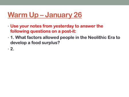 Warm Up – January 26 Use your notes from yesterday to answer the following questions on a post-it: 1. What factors allowed people in the Neolithic Era.