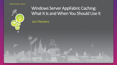 SESSION CODE: ASI313 Windows Server AppFabric Caching: What It Is and When You Should Use It Jon Flanders.