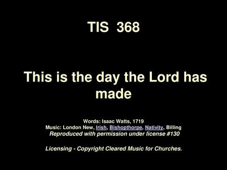 TIS 368 This is the day the Lord has made Words: Isaac Watts, 1719 Music: London New, Irish, Bishopthorpe, Nativity, Billing Reproduced with permission.