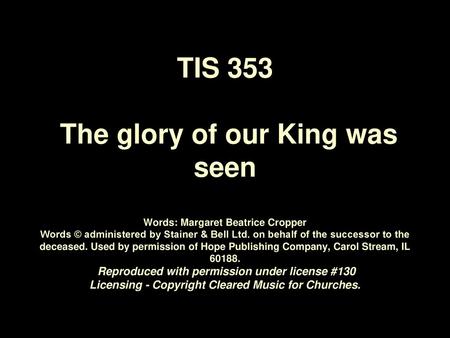 TIS 353 The glory of our King was seen Words: Margaret Beatrice Cropper Words © administered by Stainer & Bell Ltd. on behalf of the successor to the.