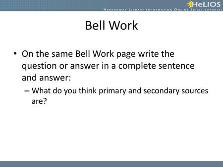 Bell Work On the same Bell Work page write the question or answer in a complete sentence and answer: What do you think primary and secondary sources are?