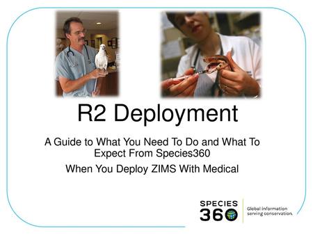 R2 Deployment A Guide to What You Need To Do and What To Expect From Species360 When You Deploy ZIMS With Medical.