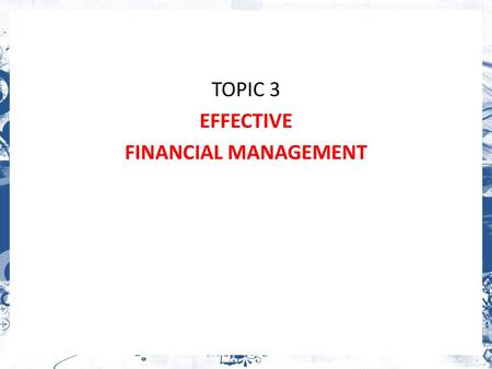 TOPIC 3 EFFECTIVE FINANCIAL MANAGEMENT