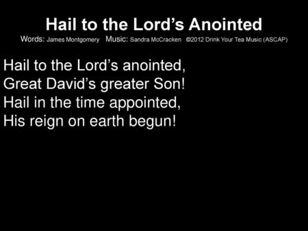 Hail to the Lord’s Anointed Words: James Montgomery Music: Sandra McCracken ©2012 Drink Your Tea Music (ASCAP) Hail to the Lord’s anointed, Great David’s.