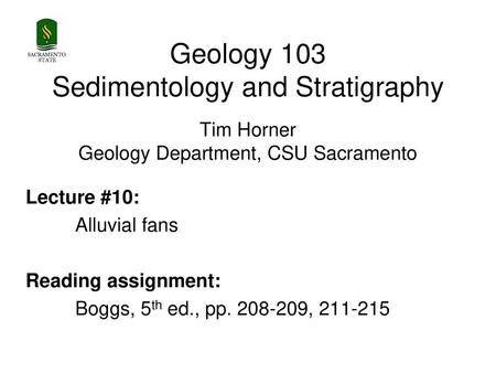 SACRAMENTO STATE Geology 103 Sedimentology and Stratigraphy Tim Horner Geology Department, CSU Sacramento Lecture #10: Alluvial fans Reading assignment: