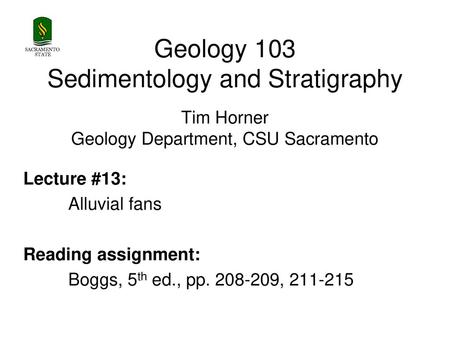 SACRAMENTO STATE Geology 103 Sedimentology and Stratigraphy Tim Horner Geology Department, CSU Sacramento Lecture #13: Alluvial fans Reading assignment: